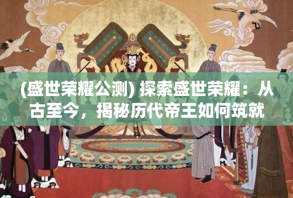 (盛世荣耀公测) 探索盛世荣耀：从古至今，揭秘历代帝王如何筑就辉煌文明的奥秘